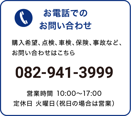 お電話でのお問い合わせ 購入希望、点検、車検、保険、事故など、お問い合わせはこちら 営業時間 10:00〜18:00 定休日 火曜日(祝日の場合は営業)